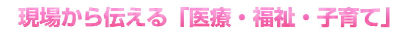 現場から伝える「医療・福祉・子育て」
